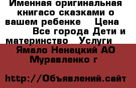 Именная оригинальная книгасо сказками о вашем ребенке  › Цена ­ 1 500 - Все города Дети и материнство » Услуги   . Ямало-Ненецкий АО,Муравленко г.